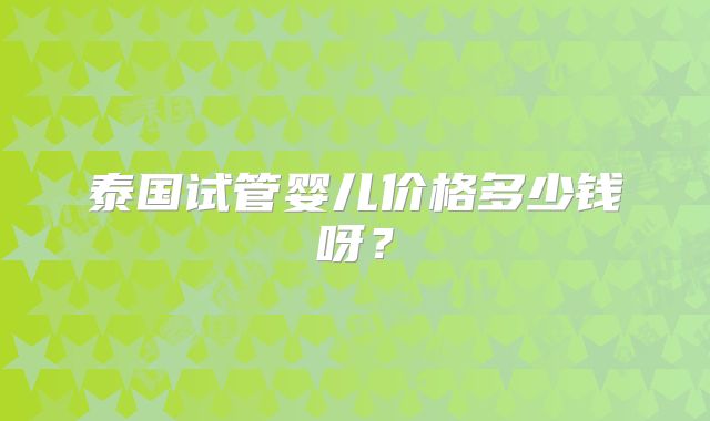 泰国试管婴儿价格多少钱呀？