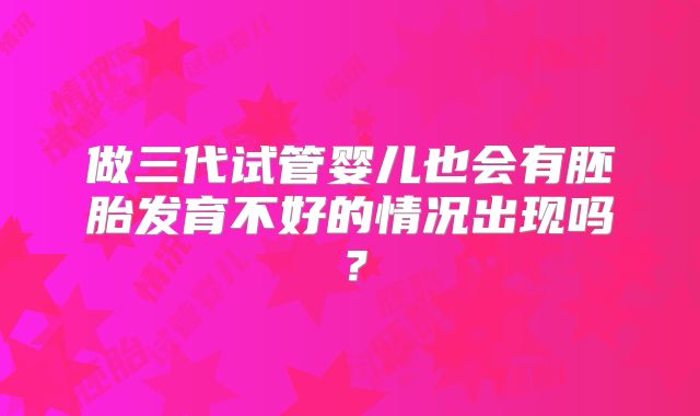 做三代试管婴儿也会有胚胎发育不好的情况出现吗?