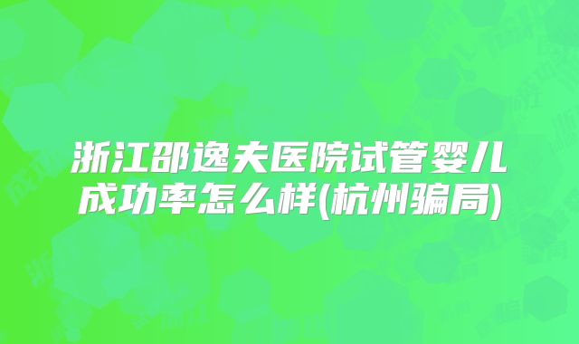 浙江邵逸夫医院试管婴儿成功率怎么样(杭州骗局)