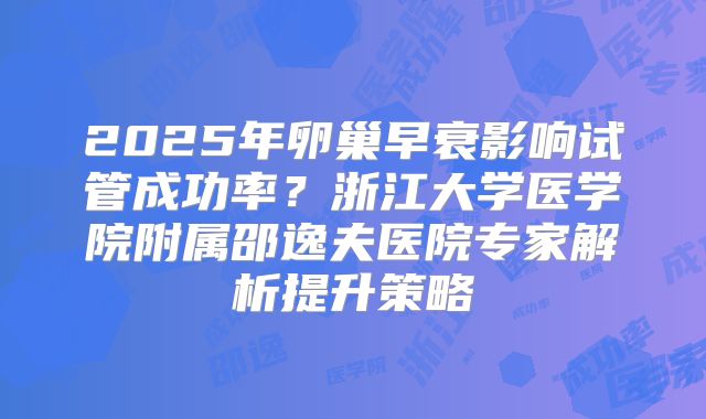 2025年卵巢早衰影响试管成功率？浙江大学医学院附属邵逸夫医院专家解析提升策略