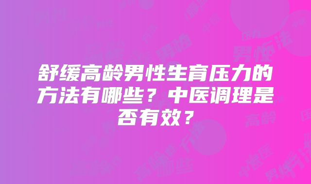 舒缓高龄男性生育压力的方法有哪些？中医调理是否有效？