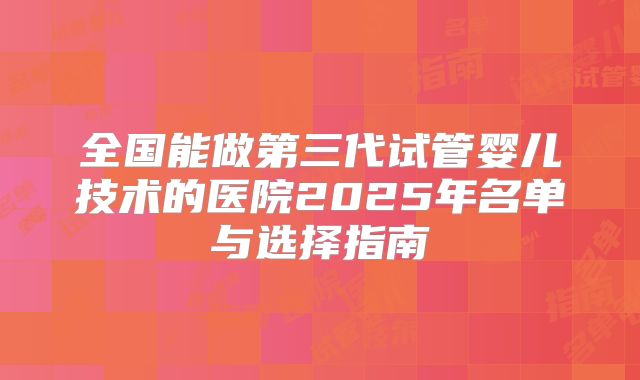 全国能做第三代试管婴儿技术的医院2025年名单与选择指南