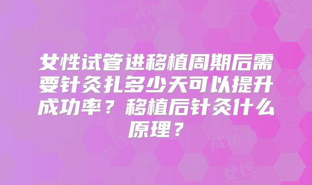 女性试管进移植周期后需要针灸扎多少天可以提升成功率?移植后针灸什么原理?