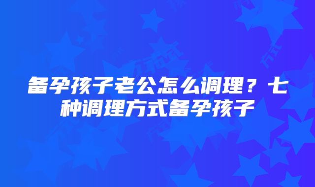 备孕孩子老公怎么调理?七种调理方式备孕孩子