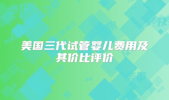 美国三代试管婴儿费用及其价比评价