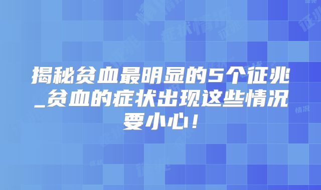 揭秘贫血最明显的5个征兆_贫血的症状出现这些情况要小心！