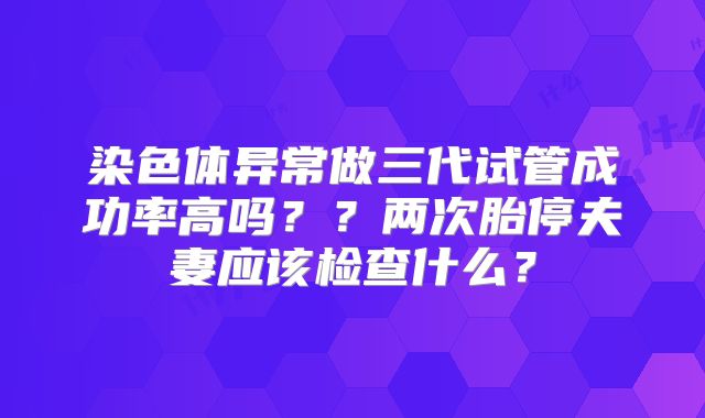染色体异常做三代试管成功率高吗？？两次胎停夫妻应该检查什么？