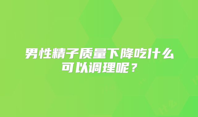 男性精子质量下降吃什么可以调理呢?