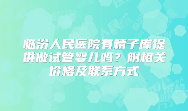 临汾人民医院有精子库提供做试管婴儿吗?附相关价格及联系方式