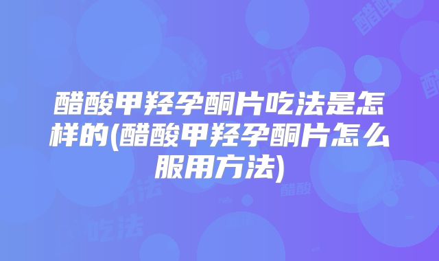 醋酸甲羟孕酮片吃法是怎样的(醋酸甲羟孕酮片怎么服用方法)