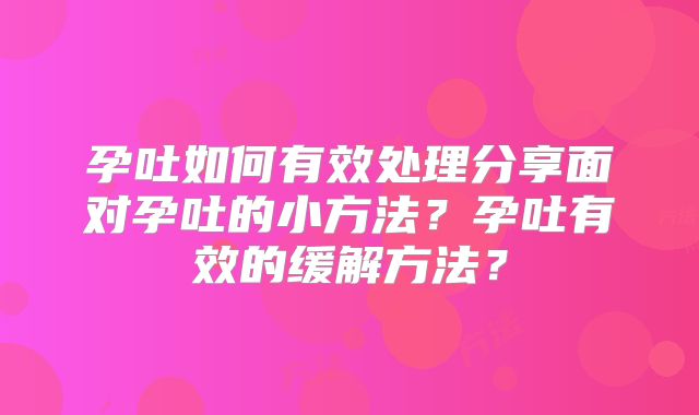 孕吐如何有效处理分享面对孕吐的小方法？孕吐有效的缓解方法？