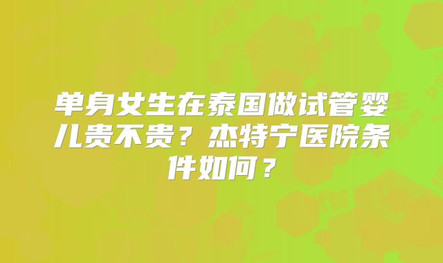 单身女生在泰国做试管婴儿贵不贵?杰特宁医院条件如何?