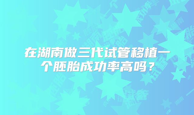 在湖南做三代试管移植一个胚胎成功率高吗?