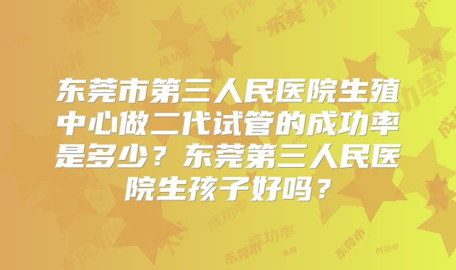 东莞市第三人民医院生殖中心做二代试管的成功率是多少？东莞第三人民医院生孩子好吗？