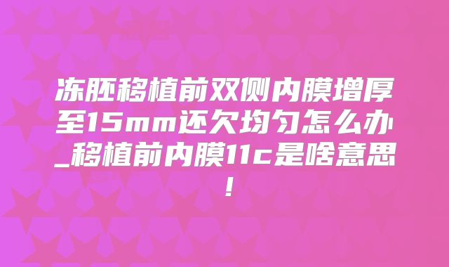 冻胚移植前双侧内膜增厚至15mm还欠均匀怎么办_移植前内膜11c是啥意思!
