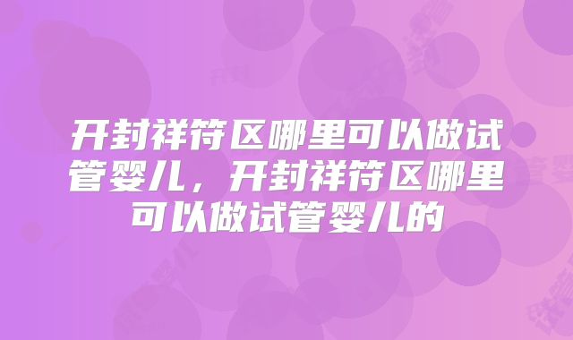 开封祥符区哪里可以做试管婴儿，开封祥符区哪里可以做试管婴儿的