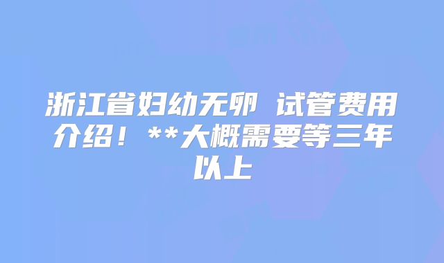 浙江省妇幼无卵�试管费用介绍！**大概需要等三年以上