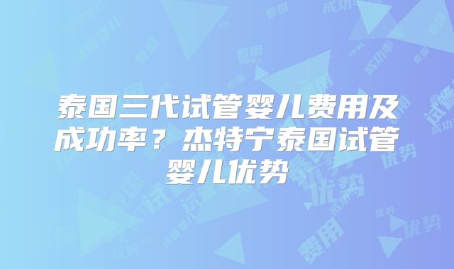 泰国三代试管婴儿费用及成功率？杰特宁泰国试管婴儿优势