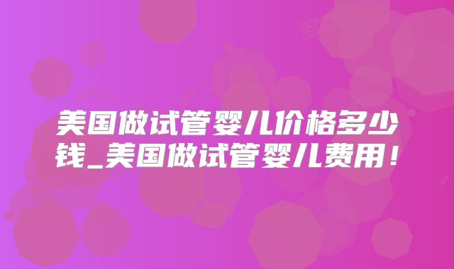 美国做试管婴儿价格多少钱_美国做试管婴儿费用!