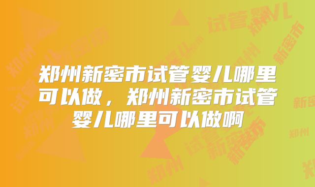 郑州新密市试管婴儿哪里可以做，郑州新密市试管婴儿哪里可以做啊