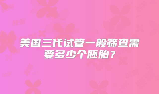 美国三代试管一般筛查需要多少个胚胎？