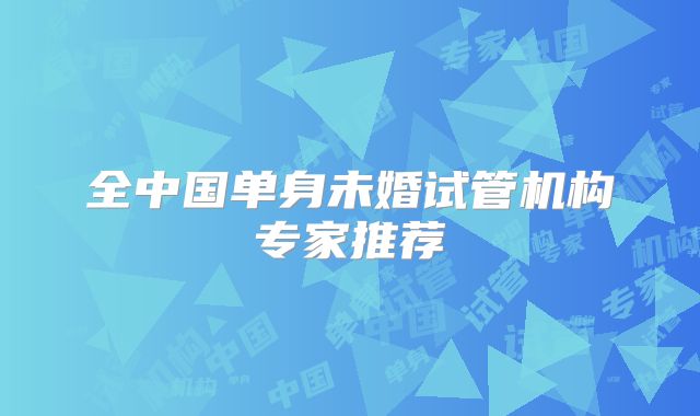全中国单身未婚试管机构专家推荐