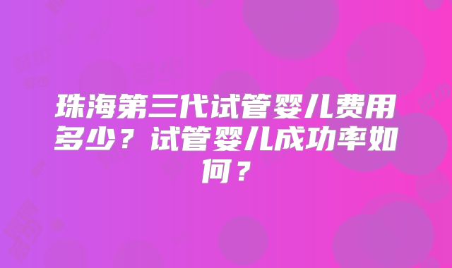 珠海第三代试管婴儿费用多少？试管婴儿成功率如何？