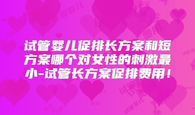 试管婴儿促排长方案和短方案哪个对女性的刺激最小-试管长方案促排费用！