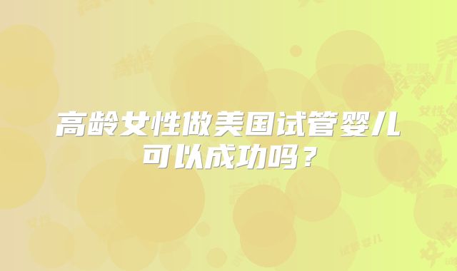 高龄女性做美国试管婴儿可以成功吗？