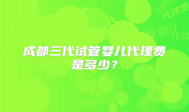 成都三代试管婴儿代理费是多少?