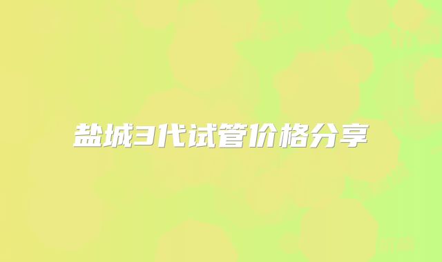 盐城3代试管价格分享
