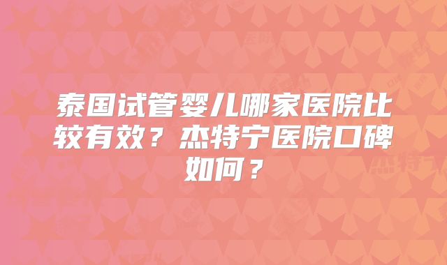 泰国试管婴儿哪家医院比较有效？杰特宁医院口碑如何？