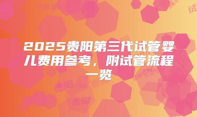 2025贵阳第三代试管婴儿费用参考，附试管流程一览
