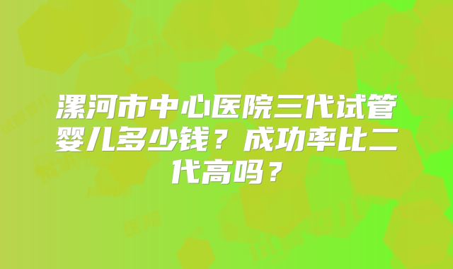 漯河市中心医院三代试管婴儿多少钱？成功率比二代高吗？