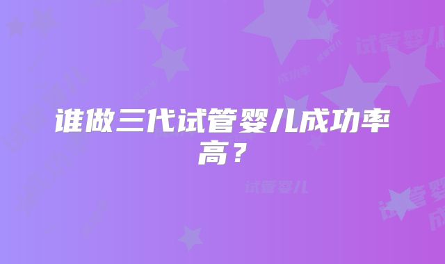 谁做三代试管婴儿成功率高?