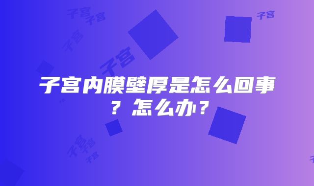 子宫内膜壁厚是怎么回事？怎么办？