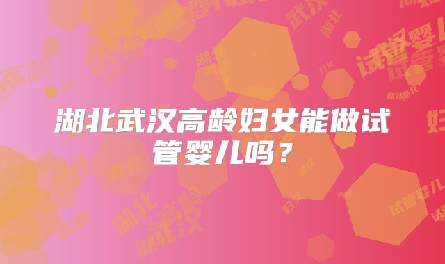 湖北武汉高龄妇女能做试管婴儿吗？