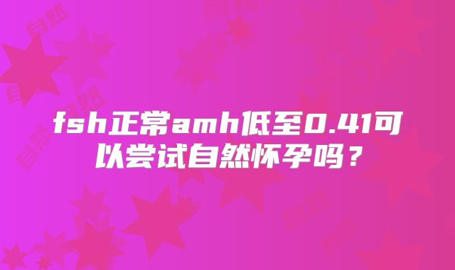 fsh正常amh低至0.41可以尝试自然怀孕吗？