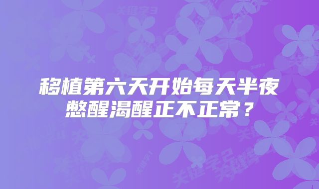 移植第六天开始每天半夜憋醒渴醒正不正常？