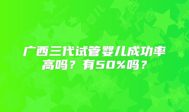 广西三代试管婴儿成功率高吗？有50%吗？