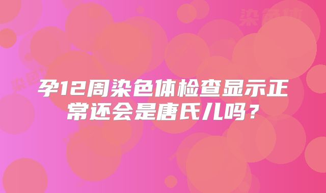孕12周染色体检查显示正常还会是唐氏儿吗？