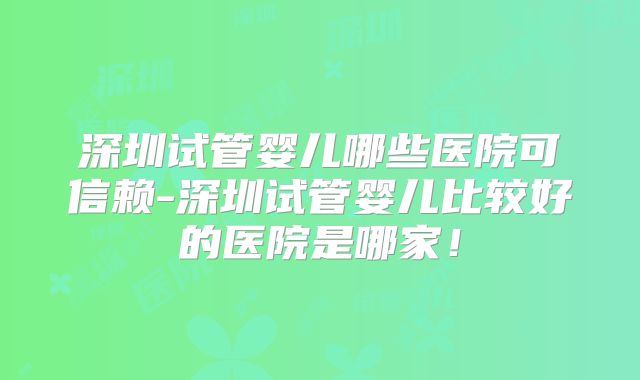 深圳试管婴儿哪些医院可信赖-深圳试管婴儿比较好的医院是哪家!