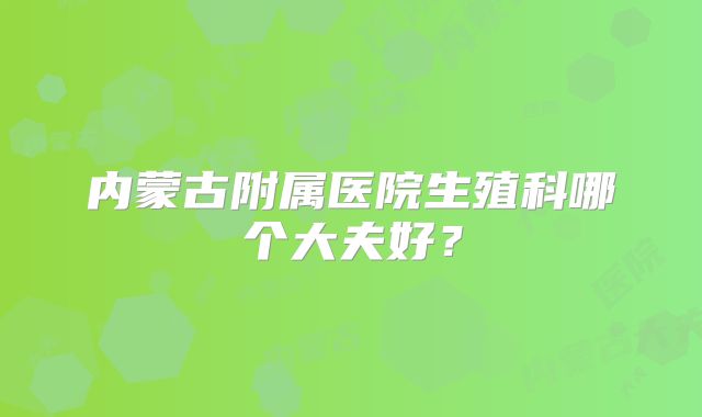 内蒙古附属医院生殖科哪个大夫好?