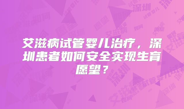 艾滋病试管婴儿治疗，深圳患者如何安全实现生育愿望？