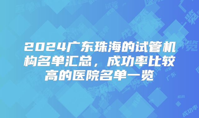 2024广东珠海的试管机构名单汇总，成功率比较高的医院名单一览