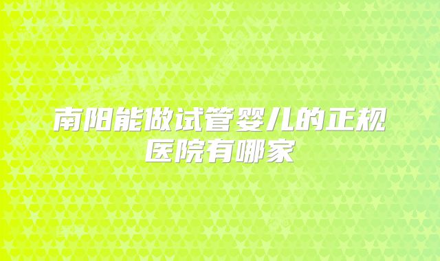 南阳能做试管婴儿的正规医院有哪家