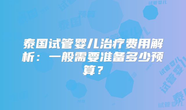 泰国试管婴儿治疗费用解析：一般需要准备多少预算？