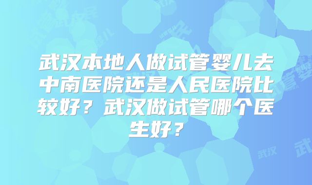 武汉本地人做试管婴儿去中南医院还是人民医院比较好？武汉做试管哪个医生好？