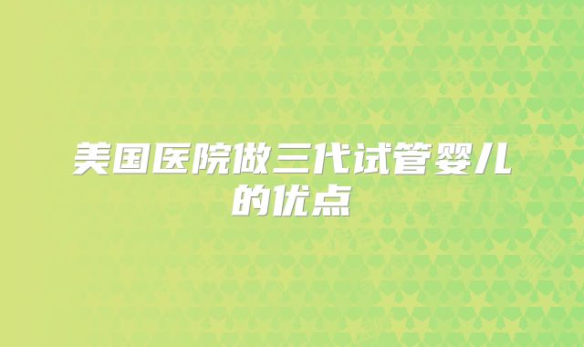 美国医院做三代试管婴儿的优点