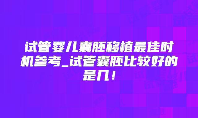 试管婴儿囊胚移植最佳时机参考_试管囊胚比较好的是几！